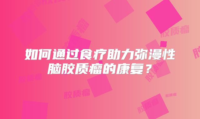 如何通过食疗助力弥漫性脑胶质瘤的康复？