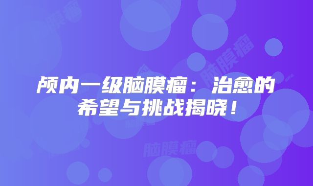 颅内一级脑膜瘤：治愈的希望与挑战揭晓！