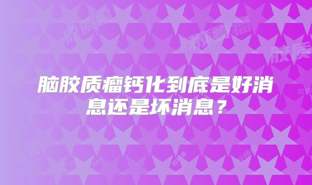 脑胶质瘤钙化到底是好消息还是坏消息？