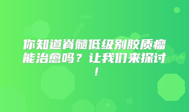 你知道脊髓低级别胶质瘤能治愈吗？让我们来探讨！