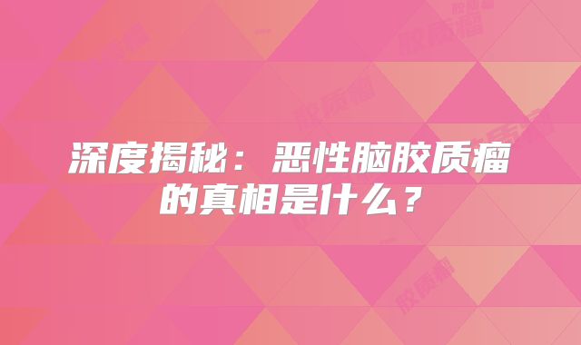 深度揭秘：恶性脑胶质瘤的真相是什么？