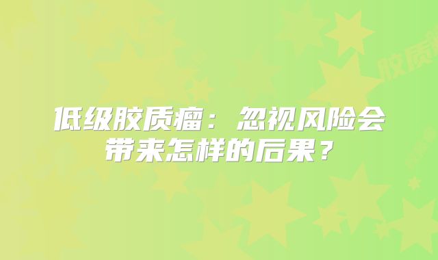 低级胶质瘤：忽视风险会带来怎样的后果？