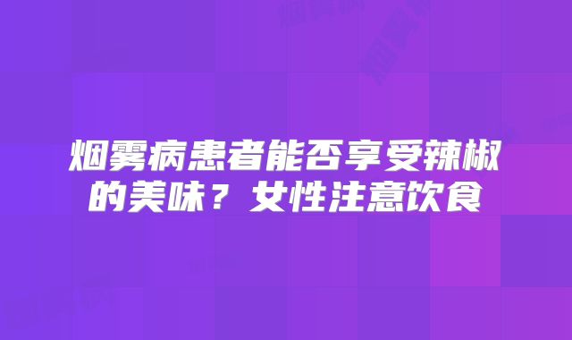 烟雾病患者能否享受辣椒的美味？女性注意饮食