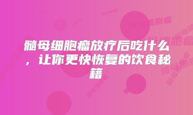 髓母细胞瘤放疗后吃什么，让你更快恢复的饮食秘籍