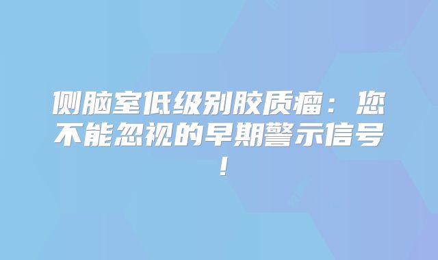 侧脑室低级别胶质瘤：您不能忽视的早期警示信号！