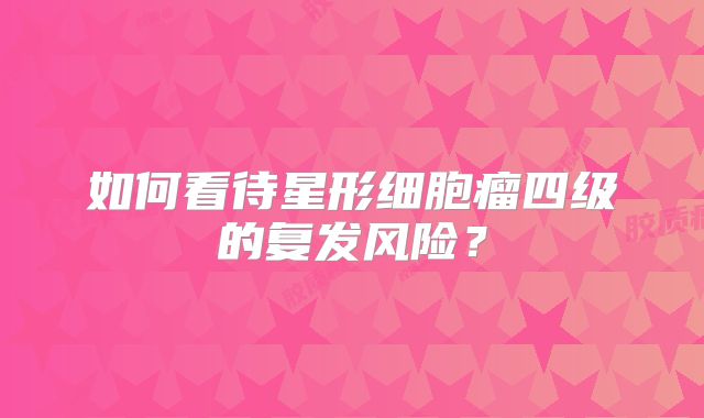 如何看待星形细胞瘤四级的复发风险？
