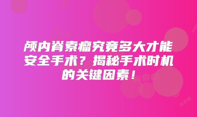 颅内脊索瘤究竟多大才能安全手术？揭秘手术时机的关键因素！