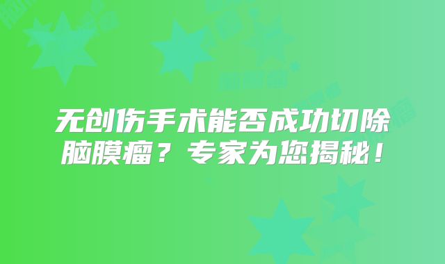 无创伤手术能否成功切除脑膜瘤？专家为您揭秘！