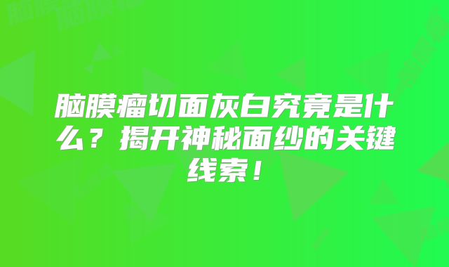 脑膜瘤切面灰白究竟是什么？揭开神秘面纱的关键线索！