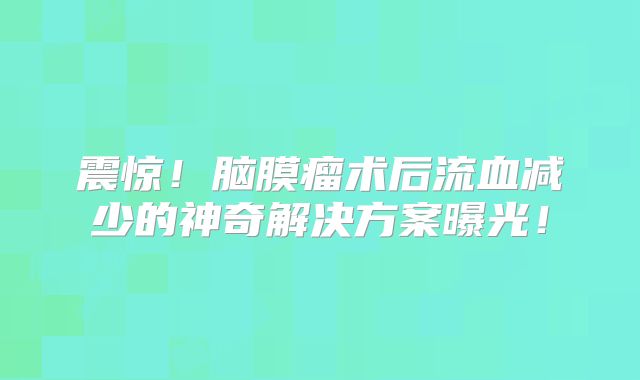 震惊！脑膜瘤术后流血减少的神奇解决方案曝光！