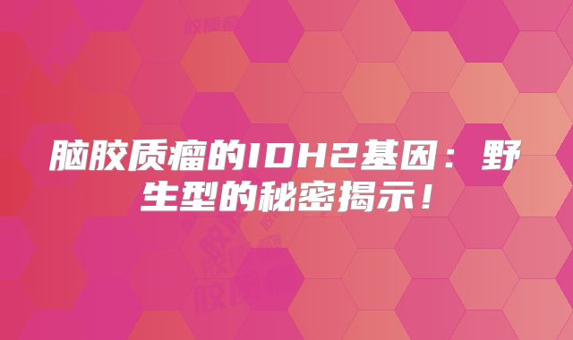 脑胶质瘤的IDH2基因：野生型的秘密揭示！