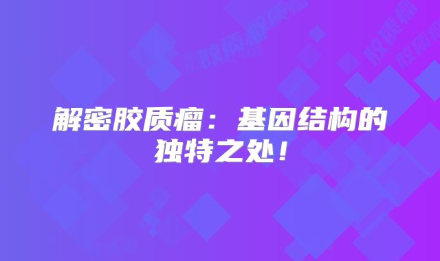 解密胶质瘤：基因结构的独特之处！