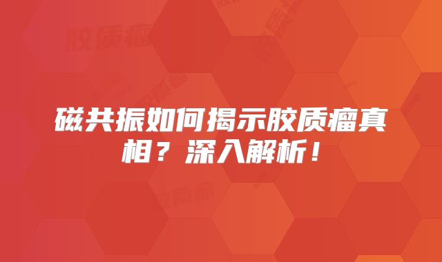磁共振如何揭示胶质瘤真相？深入解析！