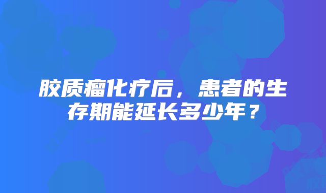 胶质瘤化疗后，患者的生存期能延长多少年？