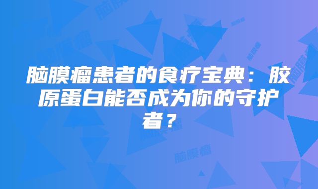 脑膜瘤患者的食疗宝典：胶原蛋白能否成为你的守护者？