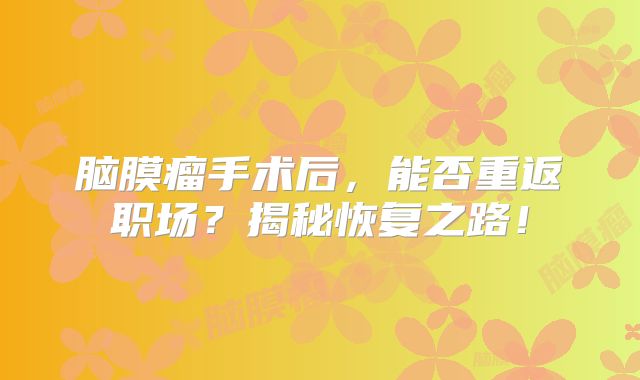 脑膜瘤手术后，能否重返职场？揭秘恢复之路！