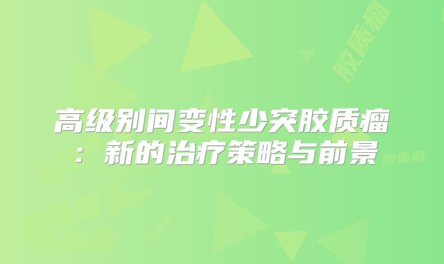 高级别间变性少突胶质瘤：新的治疗策略与前景