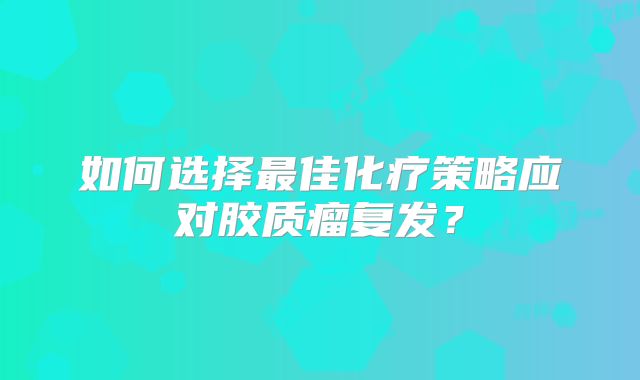 如何选择最佳化疗策略应对胶质瘤复发？