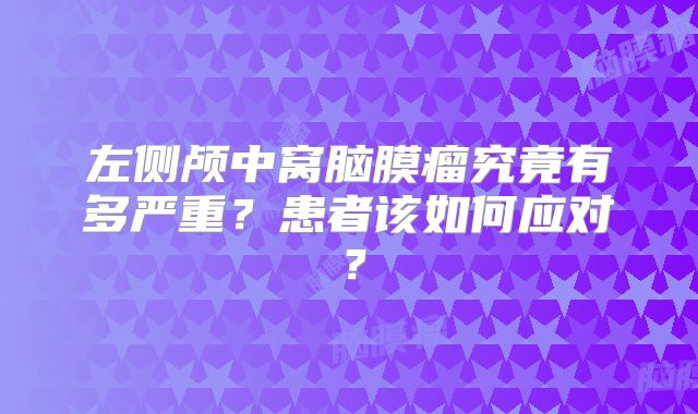 左侧颅中窝脑膜瘤究竟有多严重？患者该如何应对？