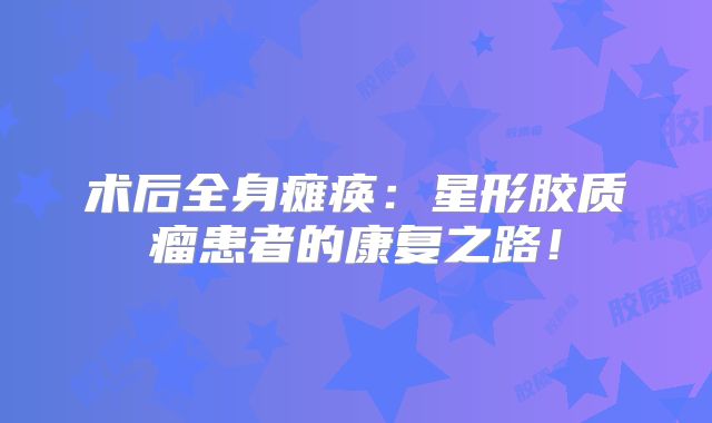 术后全身瘫痪：星形胶质瘤患者的康复之路！