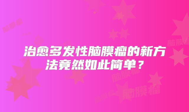 治愈多发性脑膜瘤的新方法竟然如此简单？