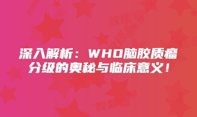 深入解析：WHO脑胶质瘤分级的奥秘与临床意义！