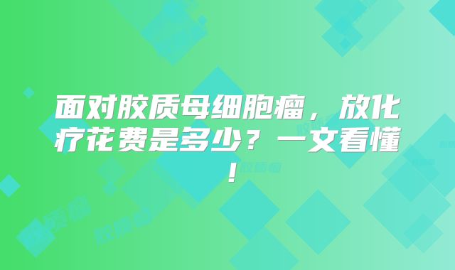 面对胶质母细胞瘤，放化疗花费是多少？一文看懂！