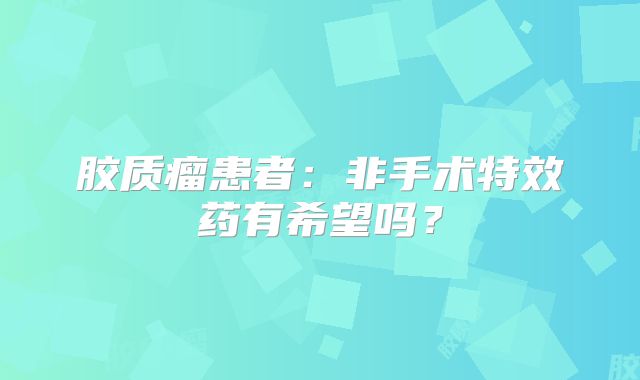 胶质瘤患者：非手术特效药有希望吗？