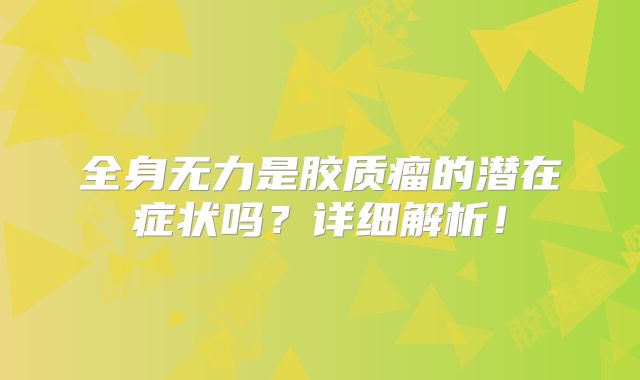 全身无力是胶质瘤的潜在症状吗？详细解析！