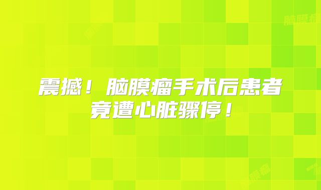 震撼！脑膜瘤手术后患者竟遭心脏骤停！