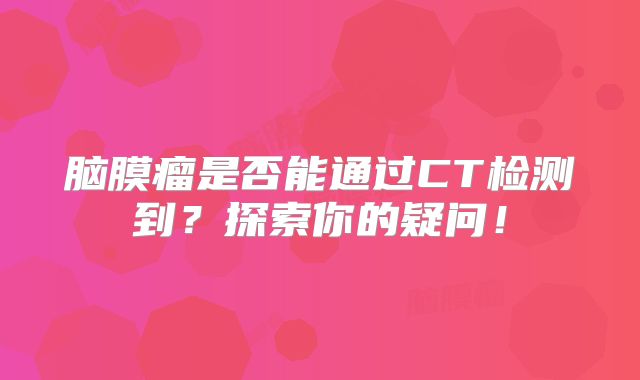 脑膜瘤是否能通过CT检测到？探索你的疑问！