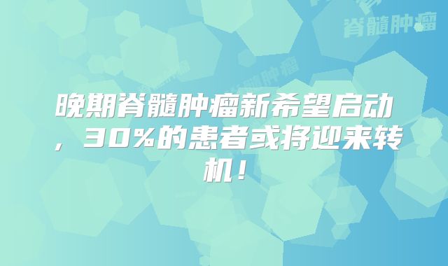 晚期脊髓肿瘤新希望启动，30%的患者或将迎来转机！