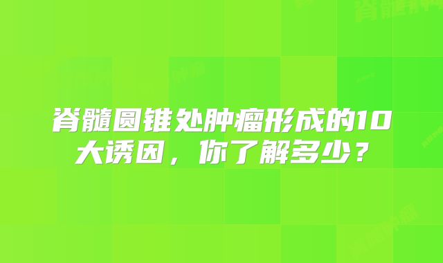 脊髓圆锥处肿瘤形成的10大诱因，你了解多少？