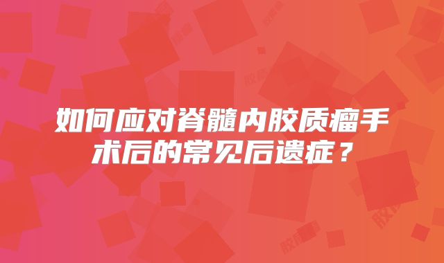 如何应对脊髓内胶质瘤手术后的常见后遗症？