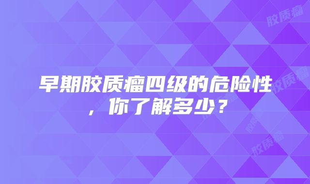 早期胶质瘤四级的危险性，你了解多少？