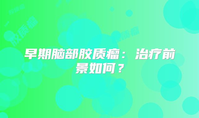 早期脑部胶质瘤：治疗前景如何？