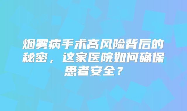 烟雾病手术高风险背后的秘密，这家医院如何确保患者安全？