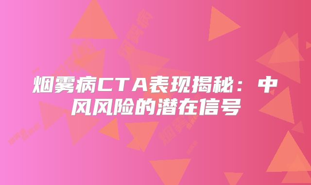 烟雾病CTA表现揭秘：中风风险的潜在信号