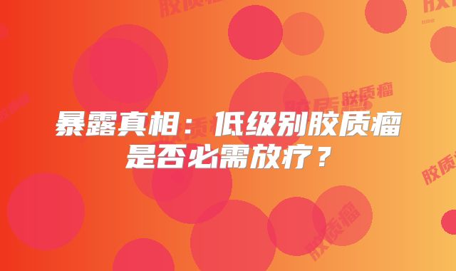 暴露真相：低级别胶质瘤是否必需放疗？