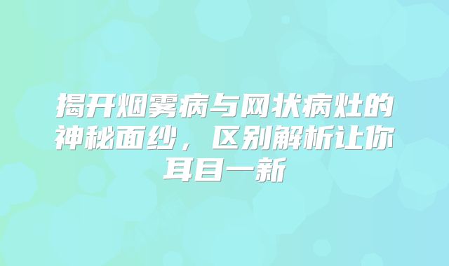 揭开烟雾病与网状病灶的神秘面纱，区别解析让你耳目一新