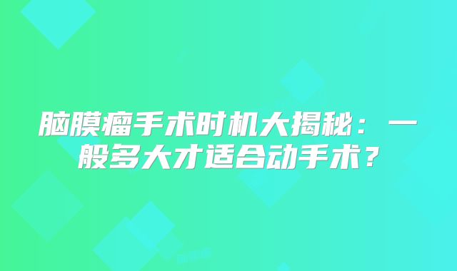 脑膜瘤手术时机大揭秘：一般多大才适合动手术？
