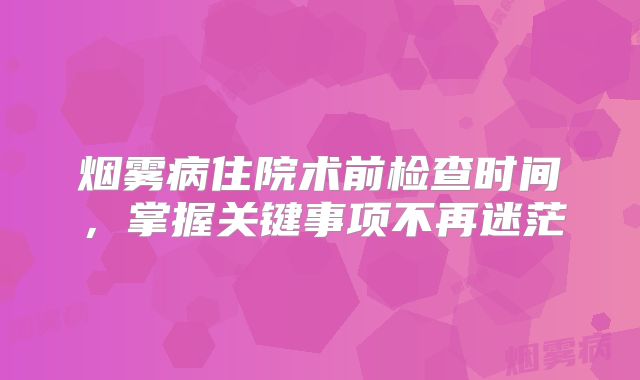 烟雾病住院术前检查时间，掌握关键事项不再迷茫