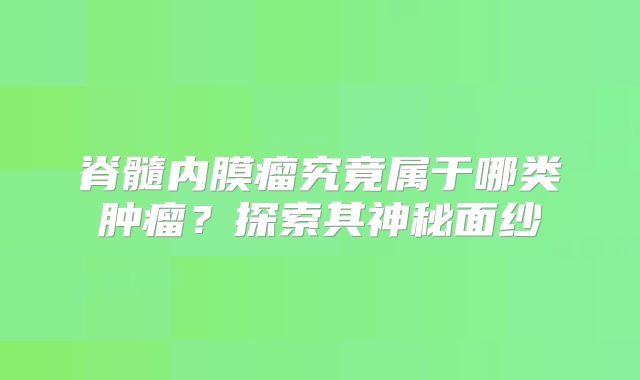 脊髓内膜瘤究竟属于哪类肿瘤？探索其神秘面纱