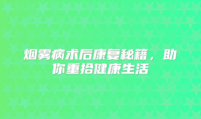烟雾病术后康复秘籍，助你重拾健康生活