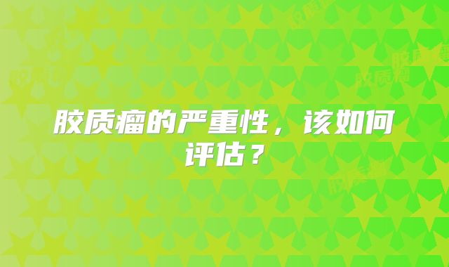 胶质瘤的严重性，该如何评估？