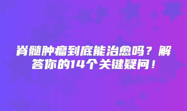 脊髓肿瘤到底能治愈吗？解答你的14个关键疑问！