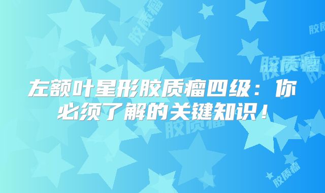 左额叶星形胶质瘤四级：你必须了解的关键知识！