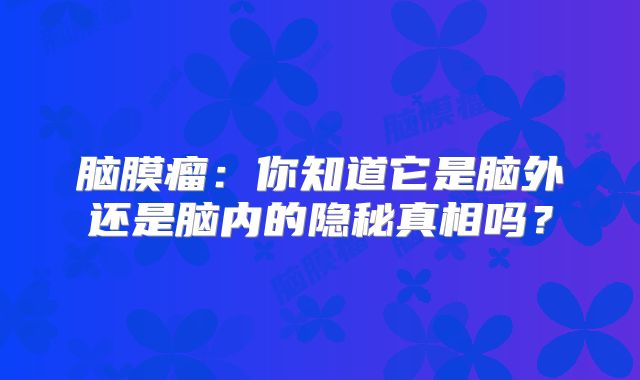 脑膜瘤：你知道它是脑外还是脑内的隐秘真相吗？