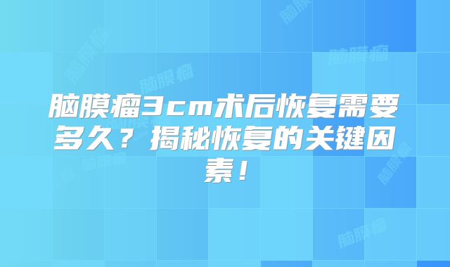 脑膜瘤3cm术后恢复需要多久？揭秘恢复的关键因素！