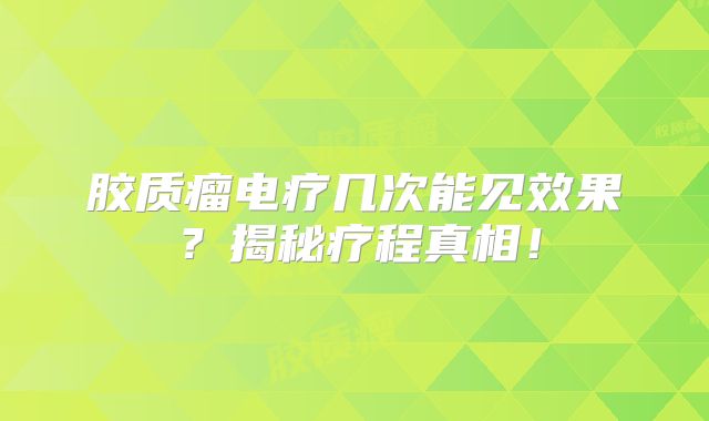 胶质瘤电疗几次能见效果？揭秘疗程真相！